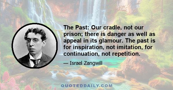 The Past: Our cradle, not our prison; there is danger as well as appeal in its glamour. The past is for inspiration, not imitation, for continuation, not repetition.