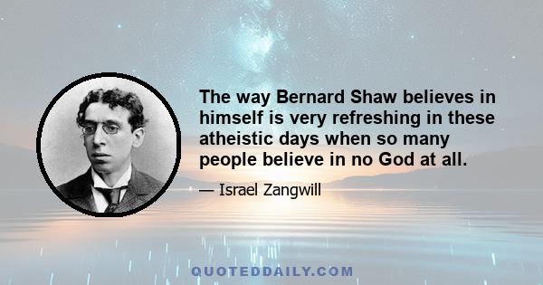 The way Bernard Shaw believes in himself is very refreshing in these atheistic days when so many people believe in no God at all.