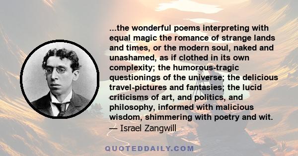 ...the wonderful poems interpreting with equal magic the romance of strange lands and times, or the modern soul, naked and unashamed, as if clothed in its own complexity; the humorous-tragic questionings of the