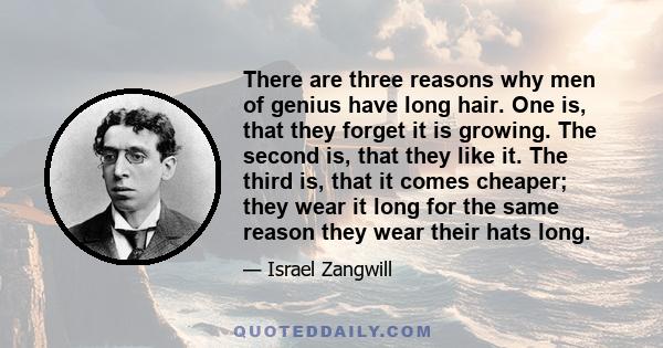 There are three reasons why men of genius have long hair. One is, that they forget it is growing. The second is, that they like it. The third is, that it comes cheaper; they wear it long for the same reason they wear