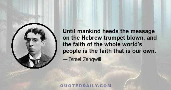 Until mankind heeds the message on the Hebrew trumpet blown, and the faith of the whole world's people is the faith that is our own.