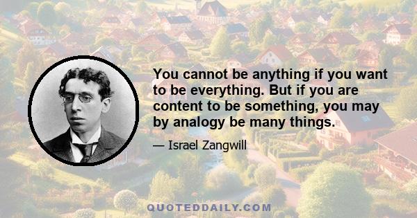 You cannot be anything if you want to be everything. But if you are content to be something, you may by analogy be many things.