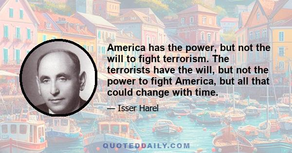 America has the power, but not the will to fight terrorism. The terrorists have the will, but not the power to fight America, but all that could change with time.