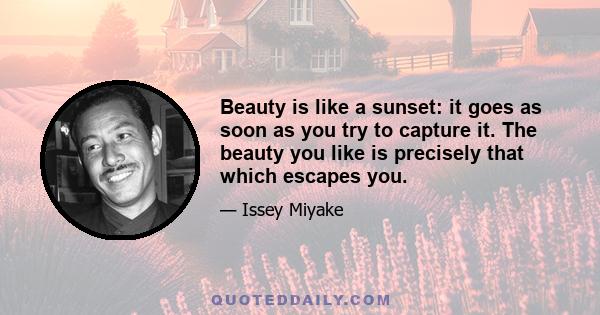 Beauty is like a sunset: it goes as soon as you try to capture it. The beauty you like is precisely that which escapes you.