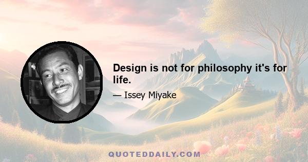 Design is not for philosophy it's for life.