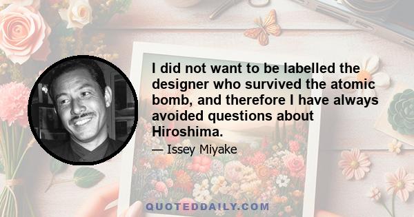 I did not want to be labelled the designer who survived the atomic bomb, and therefore I have always avoided questions about Hiroshima.