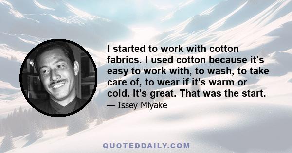 I started to work with cotton fabrics. I used cotton because it's easy to work with, to wash, to take care of, to wear if it's warm or cold. It's great. That was the start.