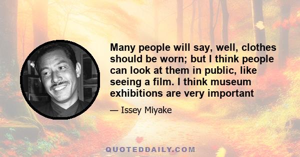 Many people will say, well, clothes should be worn; but I think people can look at them in public, like seeing a film. I think museum exhibitions are very important