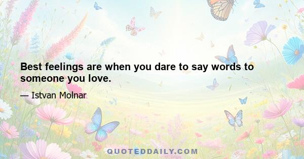 Best feelings are when you dare to say words to someone you love.