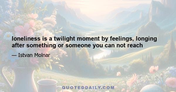 loneliness is a twilight moment by feelings, longing after something or someone you can not reach