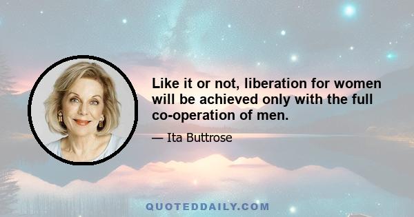 Like it or not, liberation for women will be achieved only with the full co-operation of men.