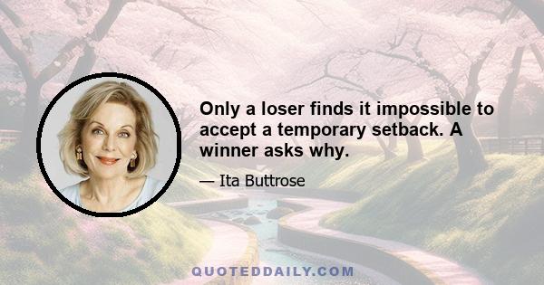 Only a loser finds it impossible to accept a temporary setback. A winner asks why.