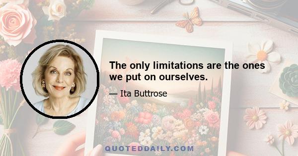 The only limitations are the ones we put on ourselves.