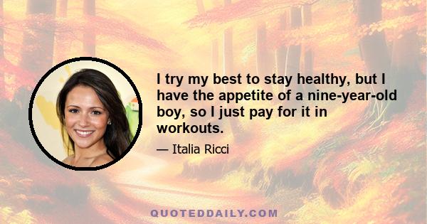 I try my best to stay healthy, but I have the appetite of a nine-year-old boy, so I just pay for it in workouts.