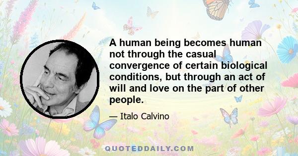 A human being becomes human not through the casual convergence of certain biological conditions, but through an act of will and love on the part of other people.