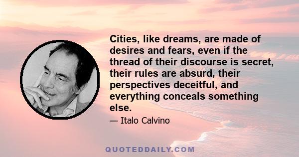 Cities, like dreams, are made of desires and fears, even if the thread of their discourse is secret, their rules are absurd, their perspectives deceitful, and everything conceals something else.