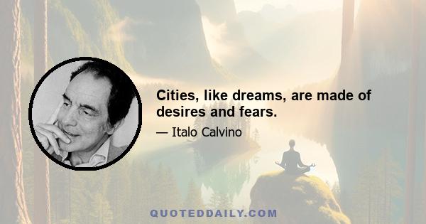 Cities, like dreams, are made of desires and fears.