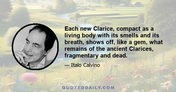 Each new Clarice, compact as a living body with its smells and its breath, shows off, like a gem, what remains of the ancient Clarices, fragmentary and dead.