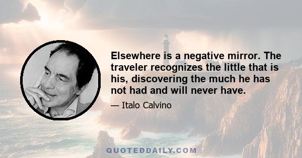 Elsewhere is a negative mirror. The traveler recognizes the little that is his, discovering the much he has not had and will never have.