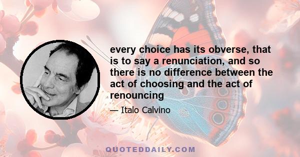 every choice has its obverse, that is to say a renunciation, and so there is no difference between the act of choosing and the act of renouncing