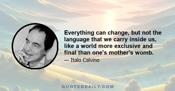 Everything can change, but not the language that we carry inside us, like a world more exclusive and final than one's mother's womb.