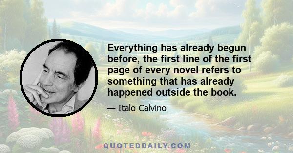 Everything has already begun before, the first line of the first page of every novel refers to something that has already happened outside the book.