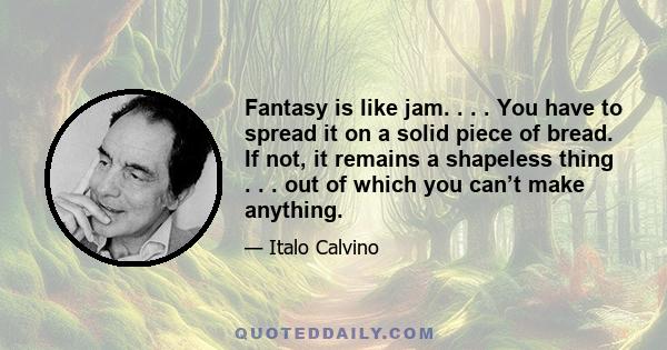 Fantasy is like jam. . . . You have to spread it on a solid piece of bread. If not, it remains a shapeless thing . . . out of which you can’t make anything.