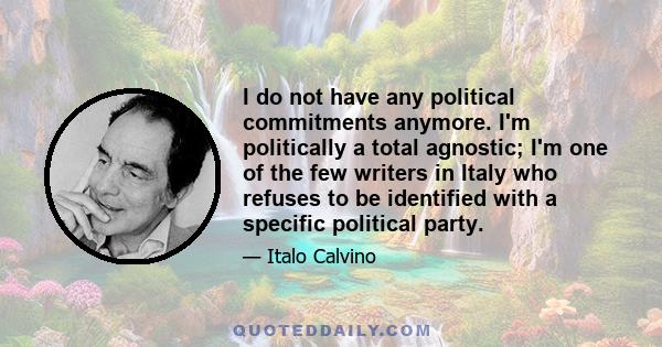 I do not have any political commitments anymore. I'm politically a total agnostic; I'm one of the few writers in Italy who refuses to be identified with a specific political party.