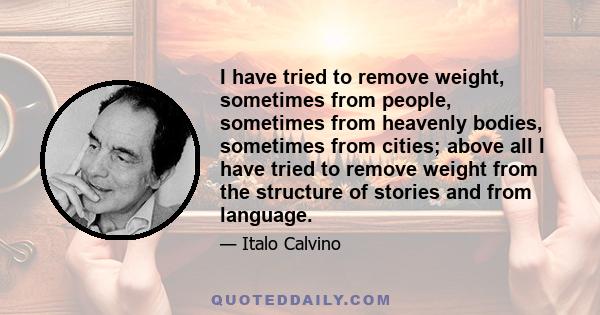 I have tried to remove weight, sometimes from people, sometimes from heavenly bodies, sometimes from cities; above all I have tried to remove weight from the structure of stories and from language.