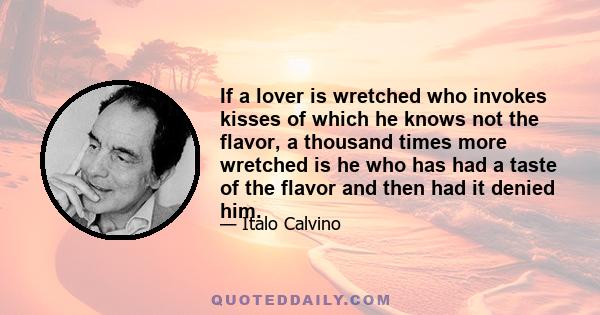 If a lover is wretched who invokes kisses of which he knows not the flavor, a thousand times more wretched is he who has had a taste of the flavor and then had it denied him.