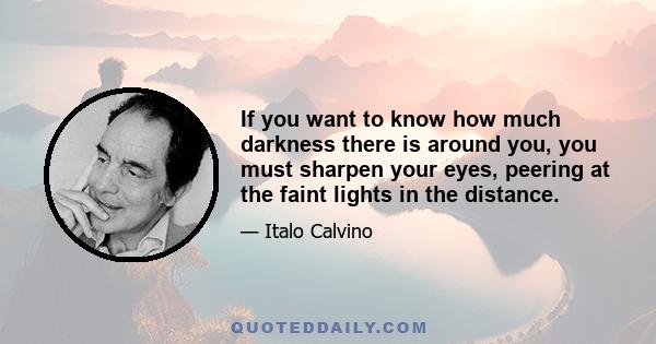 If you want to know how much darkness there is around you, you must sharpen your eyes, peering at the faint lights in the distance.