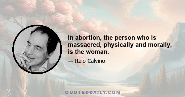 In abortion, the person who is massacred, physically and morally, is the woman.