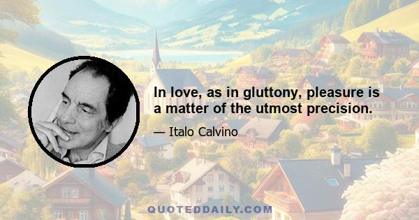 In love, as in gluttony, pleasure is a matter of the utmost precision.