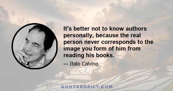 It's better not to know authors personally, because the real person never corresponds to the image you form of him from reading his books.