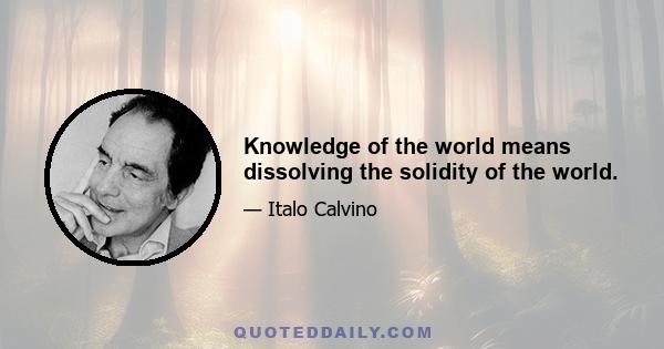 Knowledge of the world means dissolving the solidity of the world.