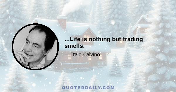 ...Life is nothing but trading smells.