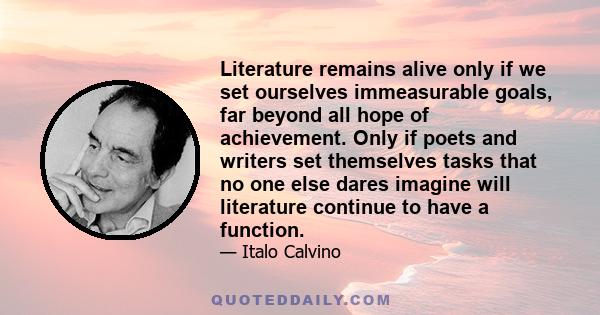 Literature remains alive only if we set ourselves immeasurable goals, far beyond all hope of achievement. Only if poets and writers set themselves tasks that no one else dares imagine will literature continue to have a