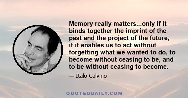 Memory really matters...only if it binds together the imprint of the past and the project of the future, if it enables us to act without forgetting what we wanted to do, to become without ceasing to be, and to be