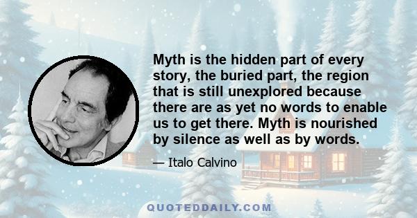 Myth is the hidden part of every story, the buried part, the region that is still unexplored because there are as yet no words to enable us to get there. Myth is nourished by silence as well as by words.