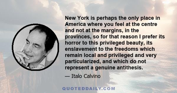 New York is perhaps the only place in America where you feel at the centre and not at the margins, in the provinces, so for that reason I prefer its horror to this privileged beauty, its enslavement to the freedoms