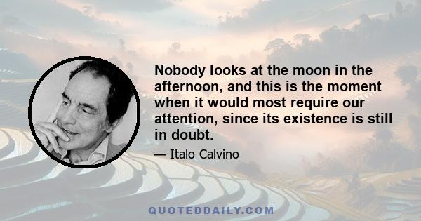 Nobody looks at the moon in the afternoon, and this is the moment when it would most require our attention, since its existence is still in doubt.