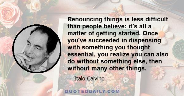 Renouncing things is less difficult than people believe: it's all a matter of getting started. Once you've succeeded in dispensing with something you thought essential, you realize you can also do without something