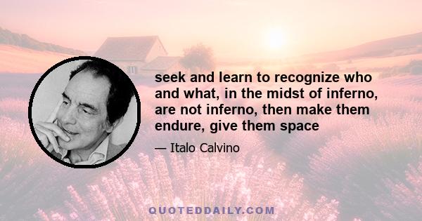 seek and learn to recognize who and what, in the midst of inferno, are not inferno, then make them endure, give them space