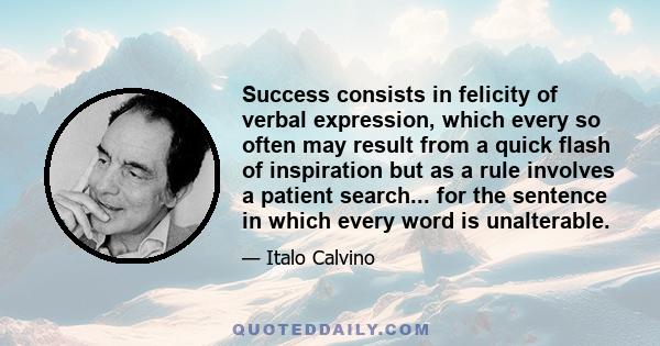 Success consists in felicity of verbal expression, which every so often may result from a quick flash of inspiration but as a rule involves a patient search... for the sentence in which every word is unalterable.