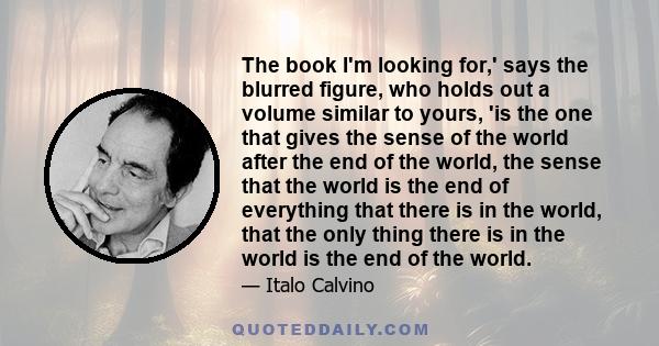 The book I'm looking for,' says the blurred figure, who holds out a volume similar to yours, 'is the one that gives the sense of the world after the end of the world, the sense that the world is the end of everything