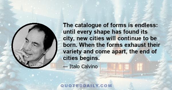 The catalogue of forms is endless: until every shape has found its city, new cities will continue to be born. When the forms exhaust their variety and come apart, the end of cities begins.