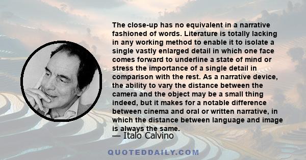 The close-up has no equivalent in a narrative fashioned of words. Literature is totally lacking in any working method to enable it to isolate a single vastly enlarged detail in which one face comes forward to underline