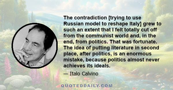 The contradiction [trying to use Russian model to reshape Italy] grew to such an extent that I felt totally cut off from the communist world and, in the end, from politics. That was fortunate. The idea of putting