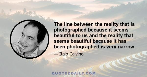 The line between the reality that is photographed because it seems beautiful to us and the reality that seems beautiful because it has been photographed is very narrow.