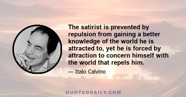 The satirist is prevented by repulsion from gaining a better knowledge of the world he is attracted to, yet he is forced by attraction to concern himself with the world that repels him.